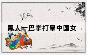 黑人一巴掌打晕中国女友 背后的真相让人始料未及