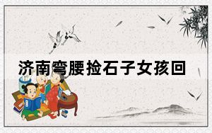 济南弯腰捡石子女孩回应走红 背后真相实在让人惊愕