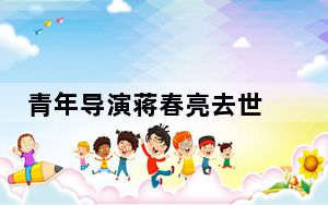 青年导演蒋春亮去世 这到底是怎么回事？