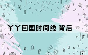 丫丫回国时间线 背后真相令人震惊