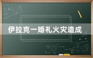 伊拉克一婚礼火灾造成至少100人死亡 这到底是怎么回事？