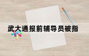 武大通报前辅导员被指骚扰女生 背后真相实在令人震惊