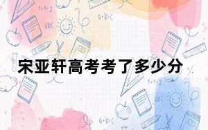 宋亚轩高考考了多少分 背后真相让人感到惊讶