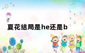夏花结局是he还是be 背后真相实在令人震惊