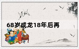 68岁成龙18年后再拍《神话2》 这到底是怎么回事？