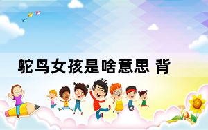 鸵鸟女孩是啥意思 背后真相实在让人惊愕