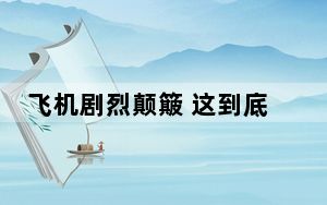 飞机剧烈颠簸 这到底是怎么回事？