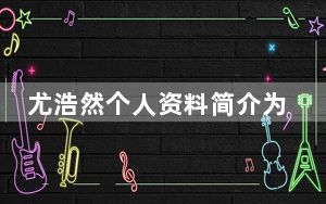 尤浩然个人资料简介为什么没有火 这到底是怎么回事？