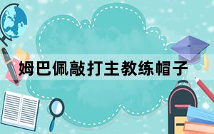 姆巴佩敲打主教练帽子 这到底是怎么回事？