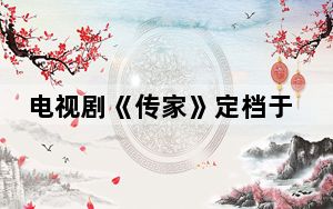 电视剧《传家》定档于什么时候 背后的真相让人始料未及