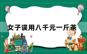 女子误用八千元一斤茶叶煮茶叶蛋 背后真相令人震惊