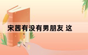 宋茜有没有男朋友 这到底是怎么回事？