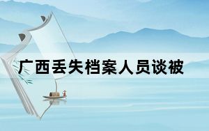 广西丢失档案人员谈被通报  背后真相实在令人感到惊愕