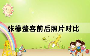 张檬整容前后照片对比 背后真相让人感到惊讶