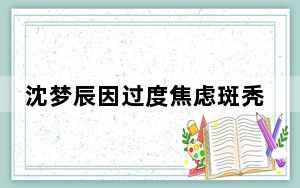沈梦辰因过度焦虑斑秃 背后真相实在令人震惊