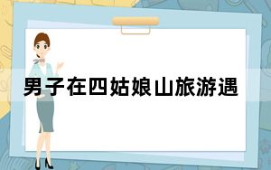 男子在四姑娘山旅游遇难 这到底是怎么回事？