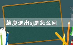韩庚退出sj是怎么回事 背后真相让人感到惊讶