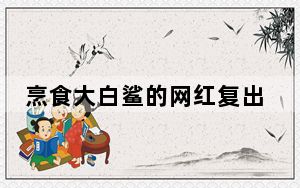 烹食大白鲨的网红复出 背后真相让人感到惊讶