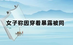 女子称因穿着暴露被同班情侣指责 背后的真相让人始料未及