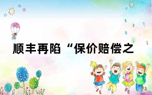 顺丰再陷“保价赔偿之争” 这到底是怎么回事？