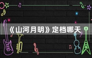 《山河月明》定档哪天 这到底是怎么回事？