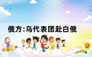 俄方:乌代表团赴白俄罗斯与俄谈判 背后真相让人感到惊讶