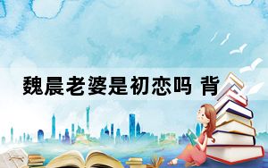 魏晨老婆是初恋吗 背后真相令人震惊