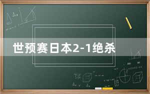 世预赛日本2-1绝杀澳大利亚 背后真相让人感到惊讶
