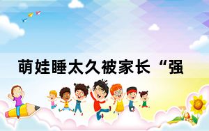 萌娃睡太久被家长“强制开机” 背后真相令人震惊