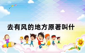 去有风的地方原著叫什么名字 背后真相让人感到惊讶