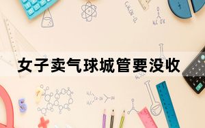 女子卖气球城管要没收 背后真相实在令人震惊