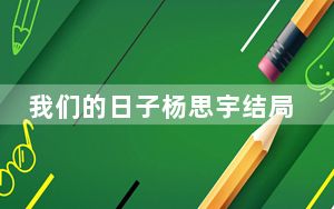 我们的日子杨思宇结局是什么 背后真相实在令人震惊