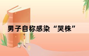 男子自称感染“哭株”全国罕见 背后真相让人感到惊讶