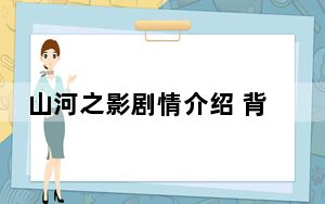 山河之影剧情介绍 背后的真相让人始料未及