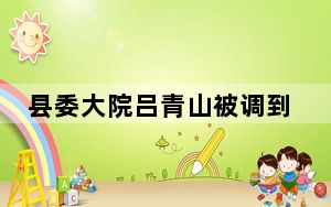 县委大院吕青山被调到哪里去了 背后真相实在令人震惊