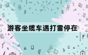 游客坐缆车遇打雷停在半空 背后真相令人震惊