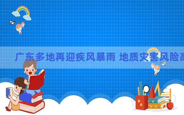 广东多地再迎疾风暴雨 地质灾害风险高