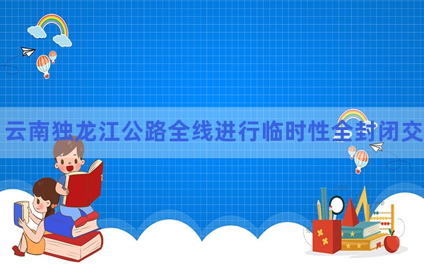 云南独龙江公路全线进行临时性全封闭交通管制