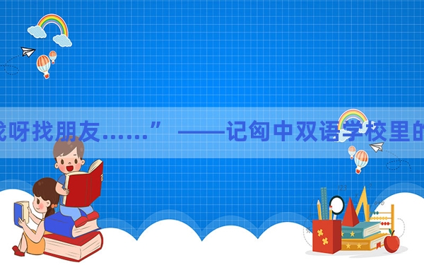 “找呀找呀找朋友……” ——记匈中双语学校里的新一代友好使者