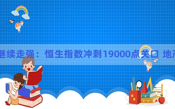 港股继续走强：恒生指数冲刺19000点关口 地产股大涨