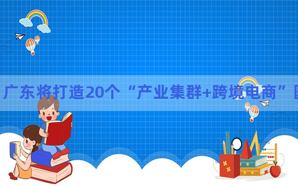 广东将打造20个“产业集群+跨境电商”园区