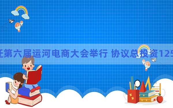 江苏宿迁第六届运河电商大会举行 协议总投资1255.74亿元