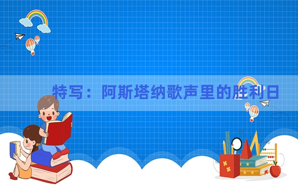 特写：阿斯塔纳歌声里的胜利日