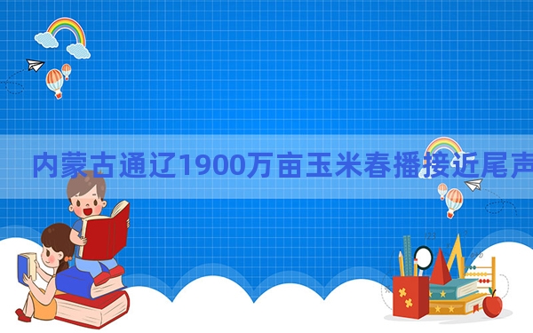 内蒙古通辽1900万亩玉米春播接近尾声