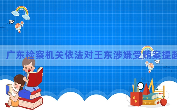 广东检察机关依法对王东涉嫌受贿案提起公诉