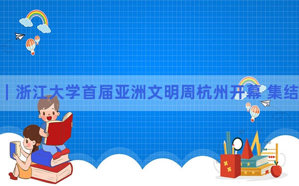 中新教育｜浙江大学首届亚洲文明周杭州开幕 集结国内外文物与专家