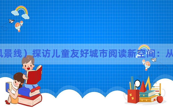 （申城风景线）探访儿童友好城市阅读新空间：从1米的高度看世界