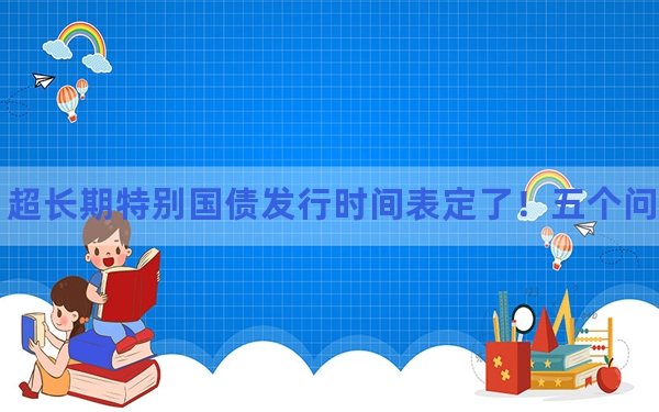 超长期特别国债发行时间表定了！五个问题看懂