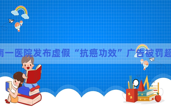 海南一医院发布虚假“抗癌功效”广告被罚超125万元