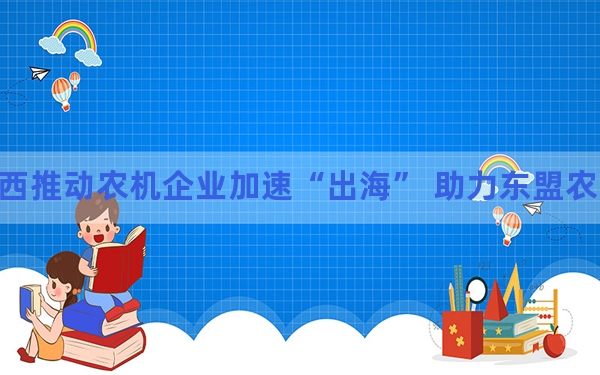 广西推动农机企业加速“出海” 助力东盟农业现代化